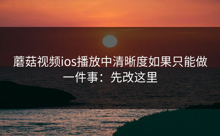 蘑菇视频ios播放中清晰度如果只能做一件事:先改这里 蘑菇视频ios播放中清晰度如果只能做一件事:先改这里