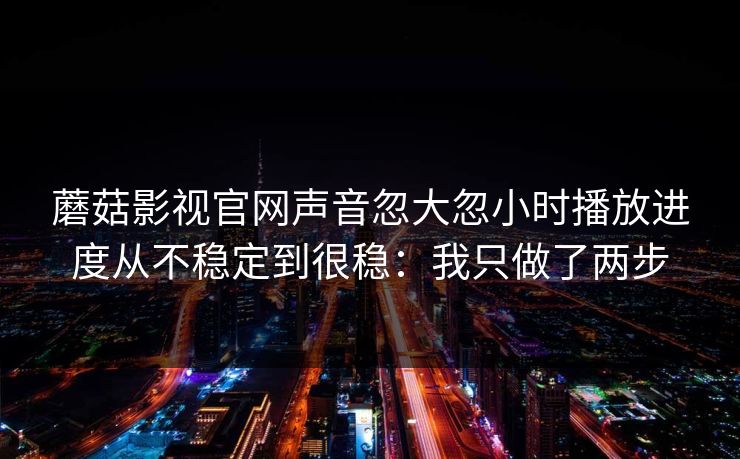 蘑菇影视官网声音忽大忽小时播放进度从不稳定到很稳：我只做了两步
