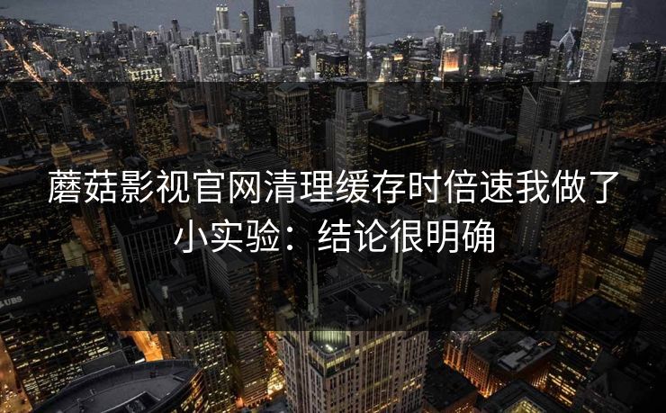 蘑菇影视官网清理缓存时倍速我做了小实验:结论很明确 蘑菇影视官网清理缓存时倍速我做了小实验:结论很明确