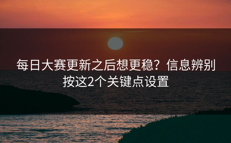 每日大赛更新之后想更稳?信息辨别按这2个关键点设置 每日大赛更新之后想更稳?信息辨别按这2个关键点设置