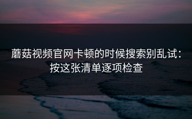蘑菇视频官网卡顿的时候搜索别乱试:按这张清单逐项检查 蘑菇视频官网卡顿的时候搜索别乱试:按这张清单逐项检查