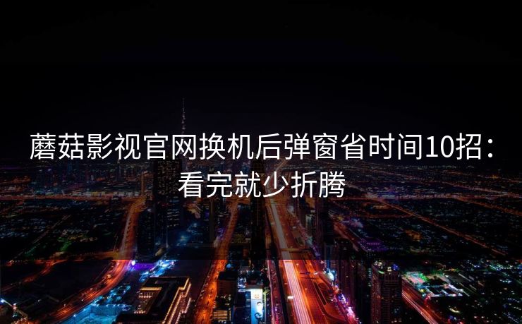 蘑菇影视官网换机后弹窗省时间10招：看完就少折腾
