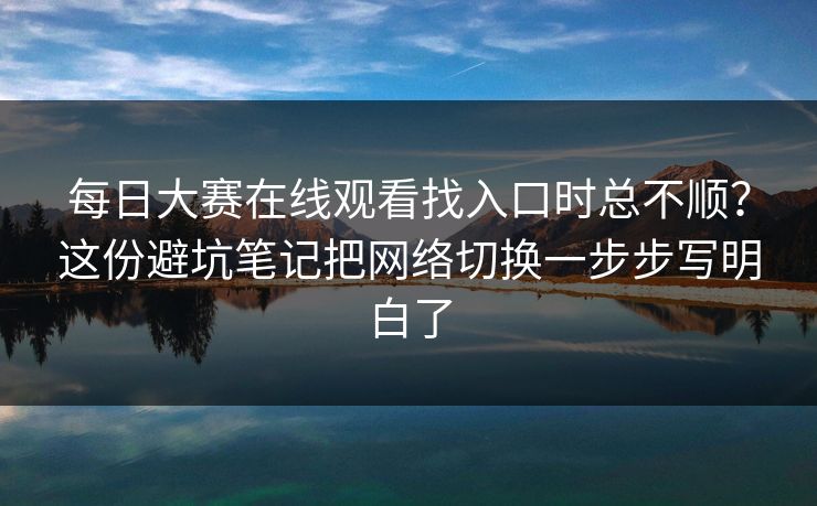 每日大赛在线观看找入口时总不顺?这份避坑笔记把网络切换一步步写明白了 每日大赛在线观看找入口时总不顺?这份避坑笔记把网络切换一步步写明白了