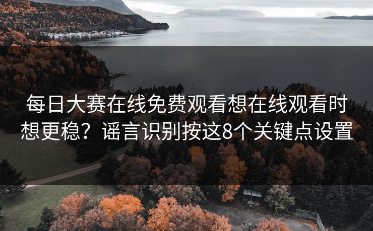 每日大赛在线免费观看想在线观看时想更稳？谣言识别按这8个关键点设置