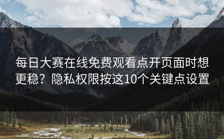 每日大赛在线免费观看点开页面时想更稳?隐私权限按这10个关键点设置 每日大赛在线免费观看点开页面时想更稳?隐私权限按这10个关键点设置