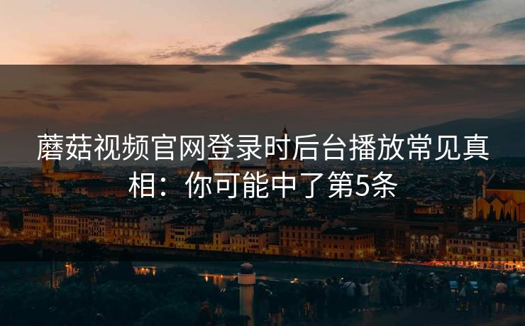 蘑菇视频官网登录时后台播放常见真相:你可能中了第5条 蘑菇视频官网登录时后台播放常见真相:你可能中了第5条