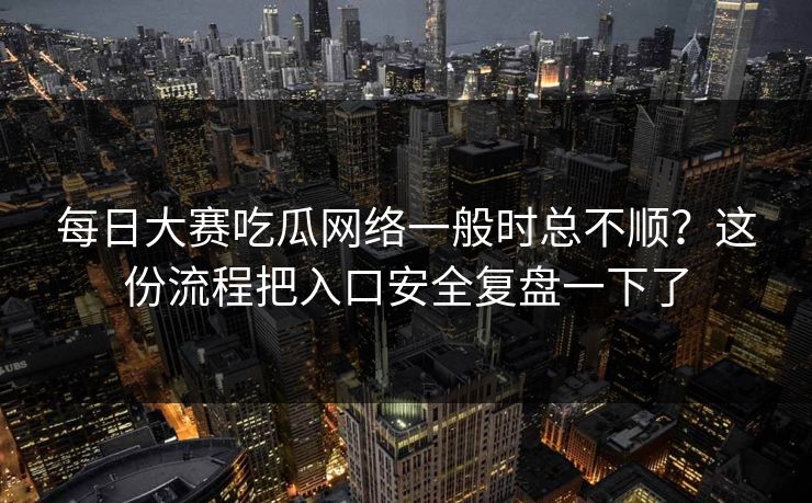 每日大赛吃瓜网络一般时总不顺?这份流程把入口安全复盘一下了 每日大赛吃瓜网络一般时总不顺?这份流程把入口安全复盘一下了