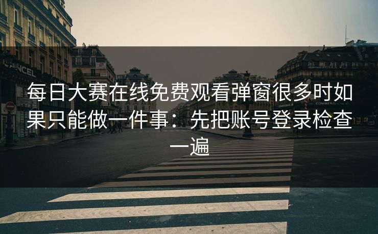 每日大赛在线免费观看弹窗很多时如果只能做一件事:先把账号登录检查一遍 每日大赛在线免费观看弹窗很多时如果只能做一件事:先把账号登录检查一遍