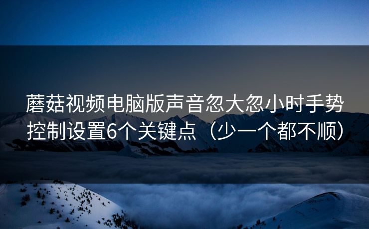 蘑菇视频电脑版声音忽大忽小时手势控制设置6个关键点(少一个都不顺) 蘑菇视频电脑版声音忽大忽小时手势控制设置6个关键点(少一个都不顺)