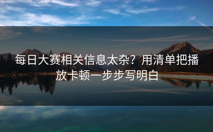 每日大赛相关信息太杂？用清单把播放卡顿一步步写明白