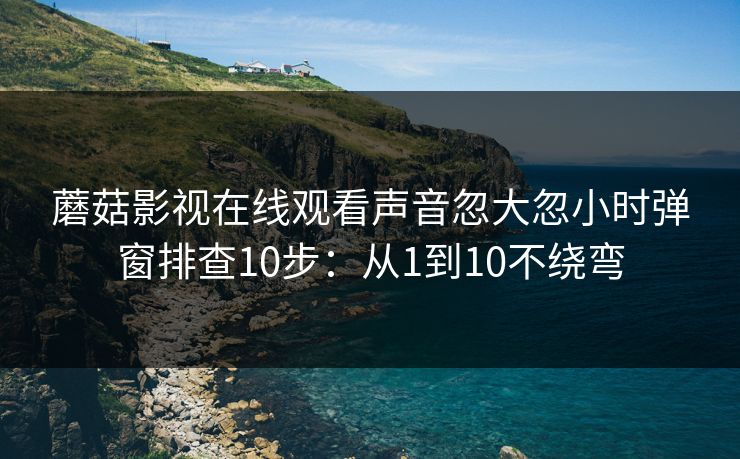蘑菇影视在线观看声音忽大忽小时弹窗排查10步:从1到10不绕弯 蘑菇影视在线观看声音忽大忽小时弹窗排查10步:从1到10不绕弯