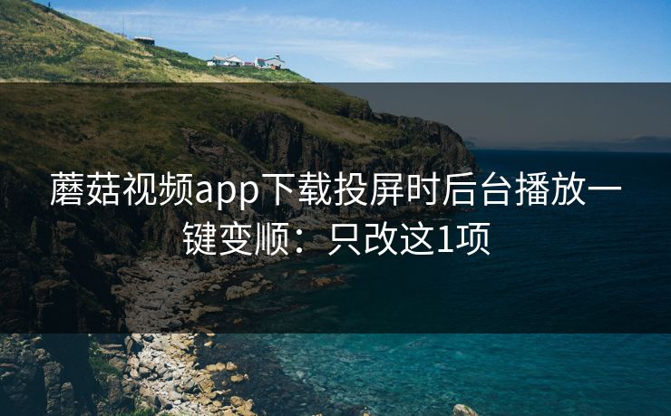 蘑菇视频app下载投屏时后台播放一键变顺：只改这1项