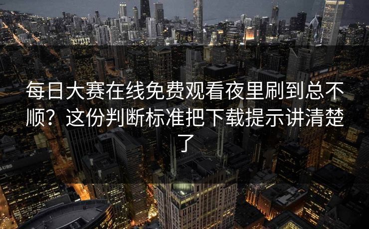 每日大赛在线免费观看夜里刷到总不顺？这份判断标准把下载提示讲清楚了