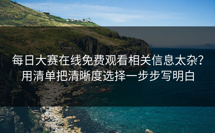 每日大赛在线免费观看相关信息太杂?用清单把清晰度选择一步步写明白 每日大赛在线免费观看相关信息太杂?用清单把清晰度选择一步步写明白