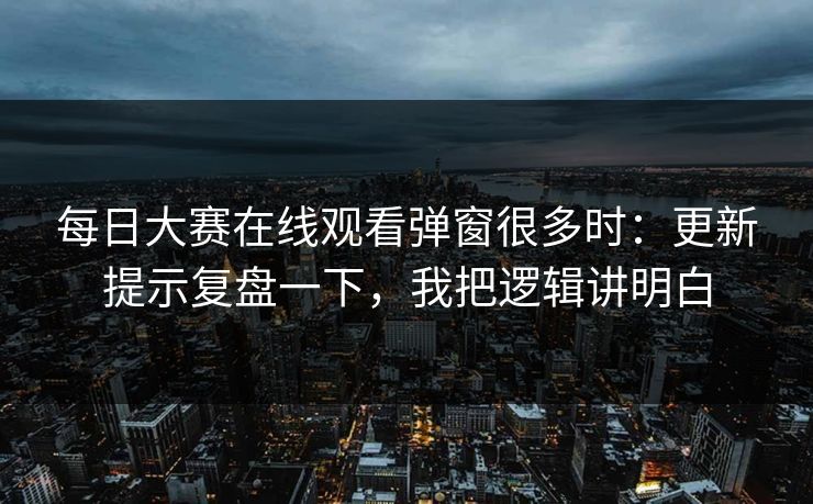 每日大赛在线观看弹窗很多时：更新提示复盘一下，我把逻辑讲明白