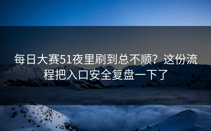 每日大赛51夜里刷到总不顺？这份流程把入口安全复盘一下了