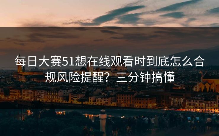 每日大赛51想在线观看时到底怎么合规风险提醒?三分钟搞懂 每日大赛51想在线观看时到底怎么合规风险提醒?三分钟搞懂