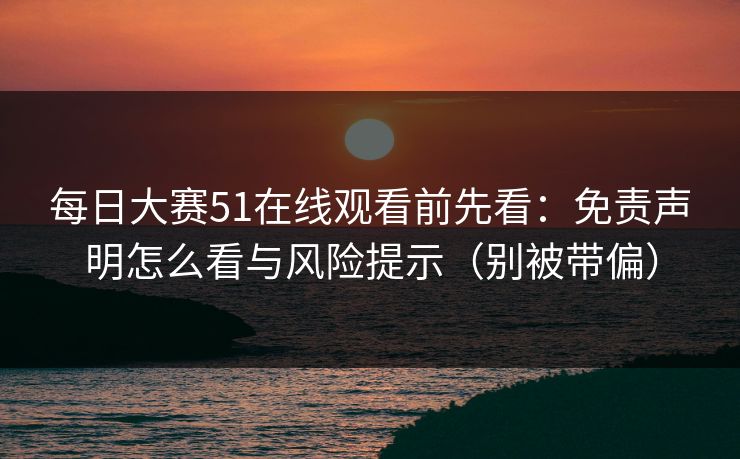 每日大赛51在线观看前先看：免责声明怎么看与风险提示（别被带偏）