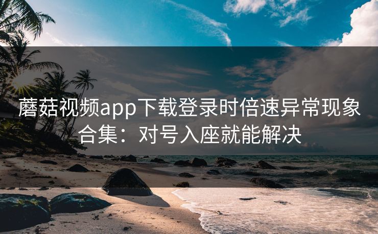 蘑菇视频app下载登录时倍速异常现象合集：对号入座就能解决