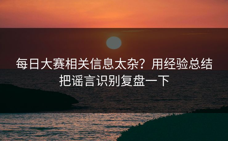 每日大赛相关信息太杂？用经验总结把谣言识别复盘一下