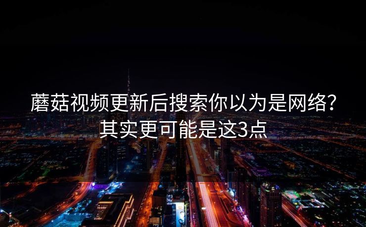 蘑菇视频更新后搜索你以为是网络?其实更可能是这3点 蘑菇视频更新后搜索你以为是网络?其实更可能是这3点