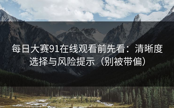 每日大赛91在线观看前先看：清晰度选择与风险提示（别被带偏）