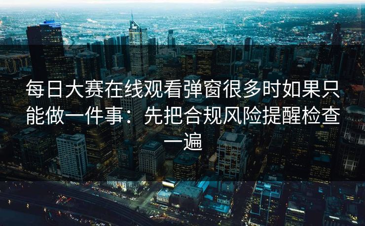每日大赛在线观看弹窗很多时如果只能做一件事：先把合规风险提醒检查一遍