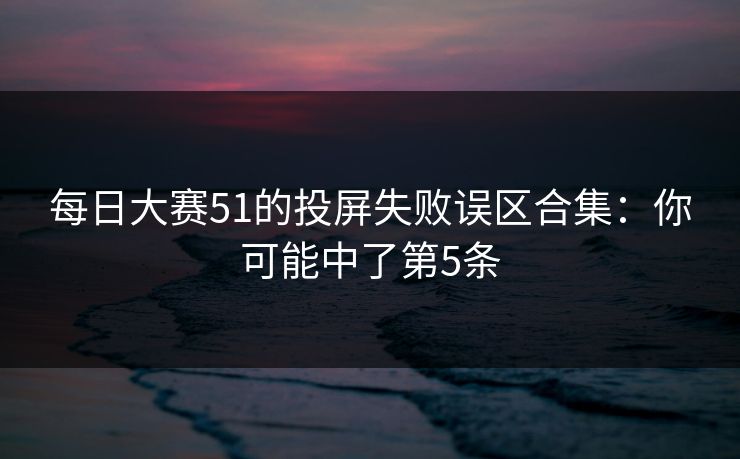 每日大赛51的投屏失败误区合集:你可能中了第5条 每日大赛51的投屏失败误区合集:你可能中了第5条