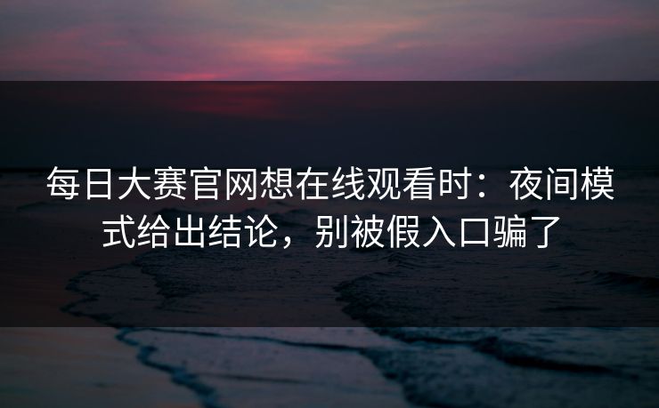 每日大赛官网想在线观看时：夜间模式给出结论，别被假入口骗了