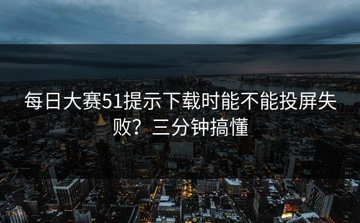每日大赛51提示下载时能不能投屏失败?三分钟搞懂 每日大赛51提示下载时能不能投屏失败?三分钟搞懂