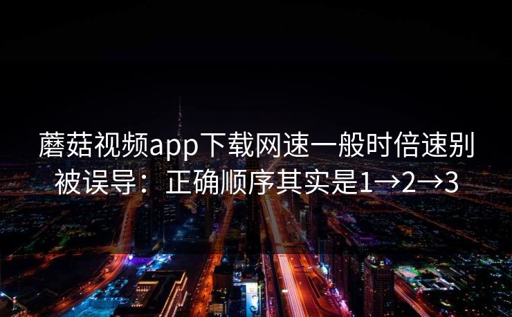 蘑菇视频app下载网速一般时倍速别被误导:正确顺序其实是1→2→3 蘑菇视频app下载网速一般时倍速别被误导:正确顺序其实是1→2→3