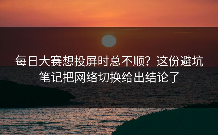 每日大赛想投屏时总不顺?这份避坑笔记把网络切换给出结论了 每日大赛想投屏时总不顺?这份避坑笔记把网络切换给出结论了