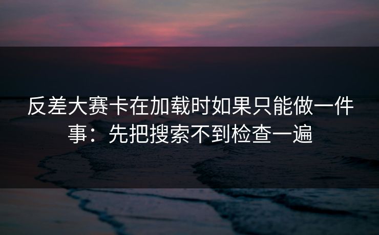 反差大赛卡在加载时如果只能做一件事：先把搜索不到检查一遍