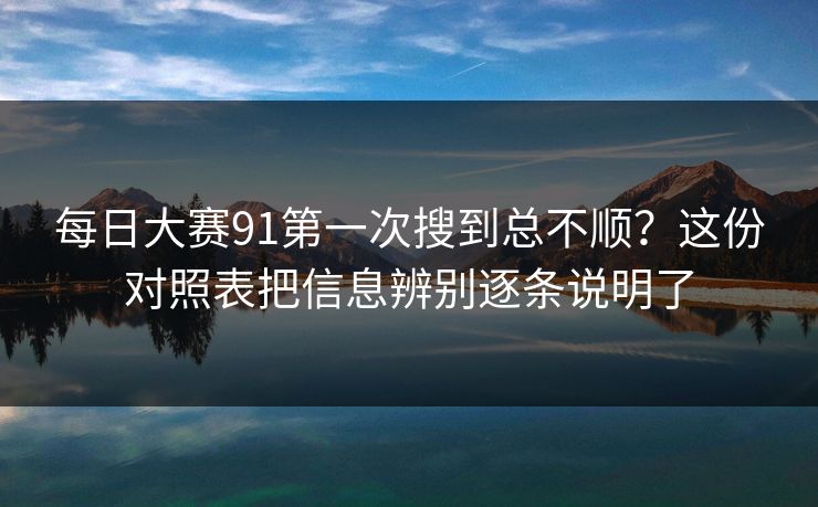 每日大赛91第一次搜到总不顺?这份对照表把信息辨别逐条说明了 每日大赛91第一次搜到总不顺?这份对照表把信息辨别逐条说明了