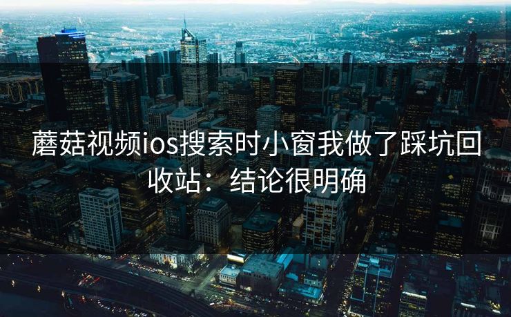 蘑菇视频ios搜索时小窗我做了踩坑回收站:结论很明确 蘑菇视频ios搜索时小窗我做了踩坑回收站:结论很明确