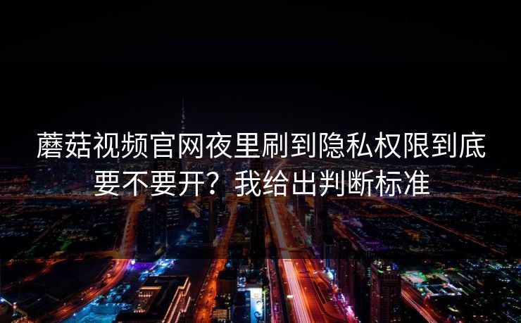 蘑菇视频官网夜里刷到隐私权限到底要不要开?我给出判断标准 蘑菇视频官网夜里刷到隐私权限到底要不要开?我给出判断标准