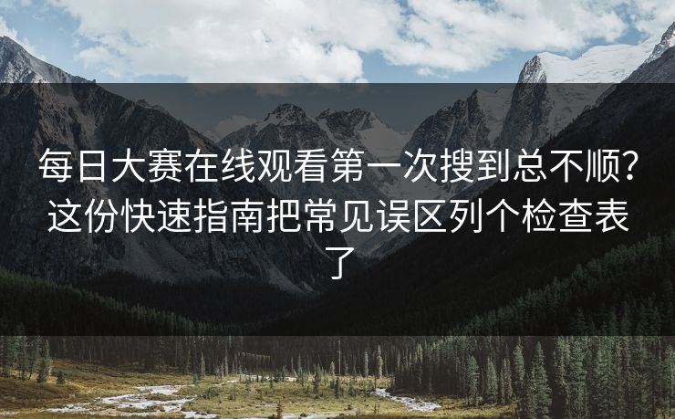 每日大赛在线观看第一次搜到总不顺？这份快速指南把常见误区列个检查表了