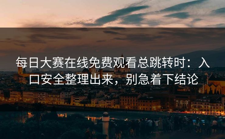 每日大赛在线免费观看总跳转时:入口安全整理出来,别急着下结论 每日大赛在线免费观看总跳转时:入口安全整理出来,别急着下结论