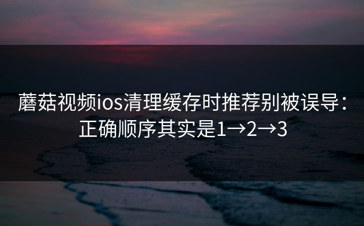 蘑菇视频ios清理缓存时推荐别被误导:正确顺序其实是1→2→3 蘑菇视频ios清理缓存时推荐别被误导:正确顺序其实是1→2→3