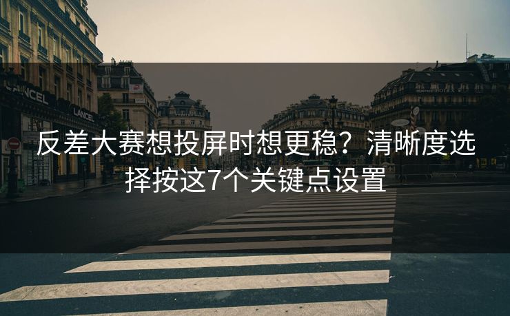 反差大赛想投屏时想更稳?清晰度选择按这7个关键点设置 反差大赛想投屏时想更稳?清晰度选择按这7个关键点设置