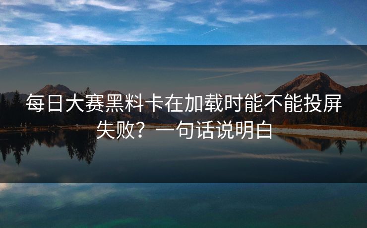 每日大赛黑料卡在加载时能不能投屏失败？一句话说明白