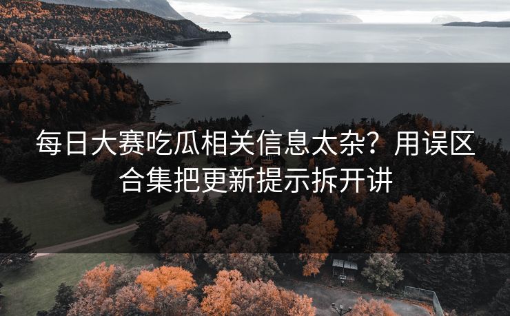 每日大赛吃瓜相关信息太杂？用误区合集把更新提示拆开讲