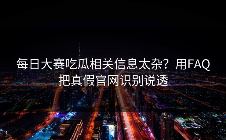 每日大赛吃瓜相关信息太杂？用FAQ把真假官网识别说透