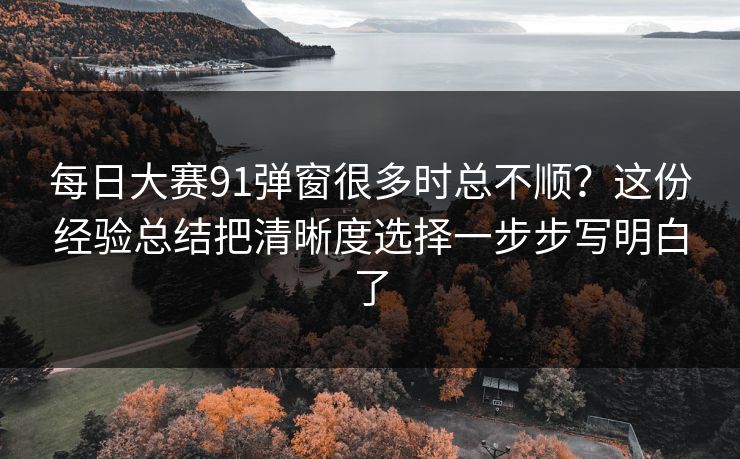 每日大赛91弹窗很多时总不顺？这份经验总结把清晰度选择一步步写明白了