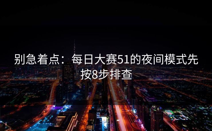 别急着点：每日大赛51的夜间模式先按8步排查