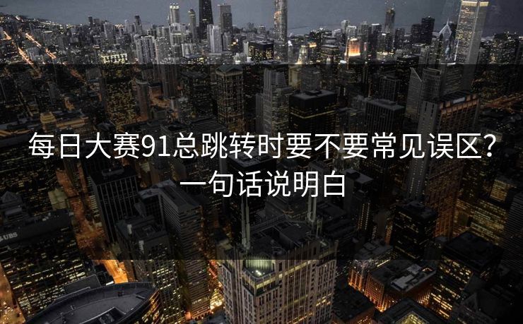 每日大赛91总跳转时要不要常见误区？一句话说明白