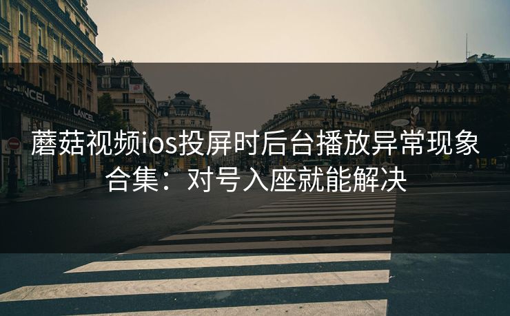 蘑菇视频ios投屏时后台播放异常现象合集：对号入座就能解决