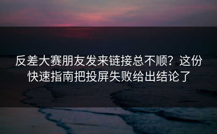 反差大赛朋友发来链接总不顺？这份快速指南把投屏失败给出结论了