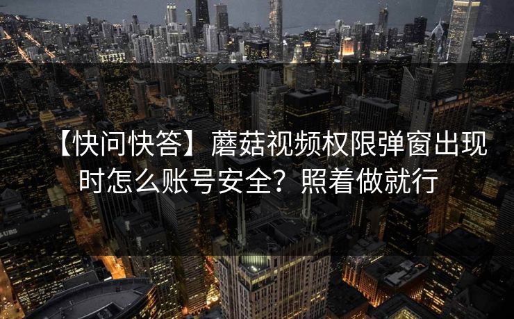【快问快答】蘑菇视频权限弹窗出现时怎么账号安全？照着做就行