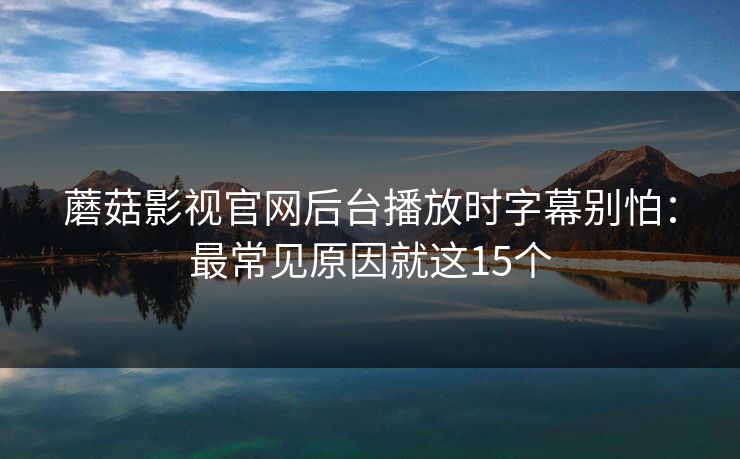 蘑菇影视官网后台播放时字幕别怕：最常见原因就这15个